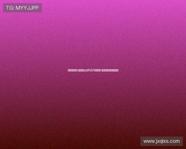 精彩瞬间重温 观看最新so米NBA比赛回放 不容错过的赛季高光时刻